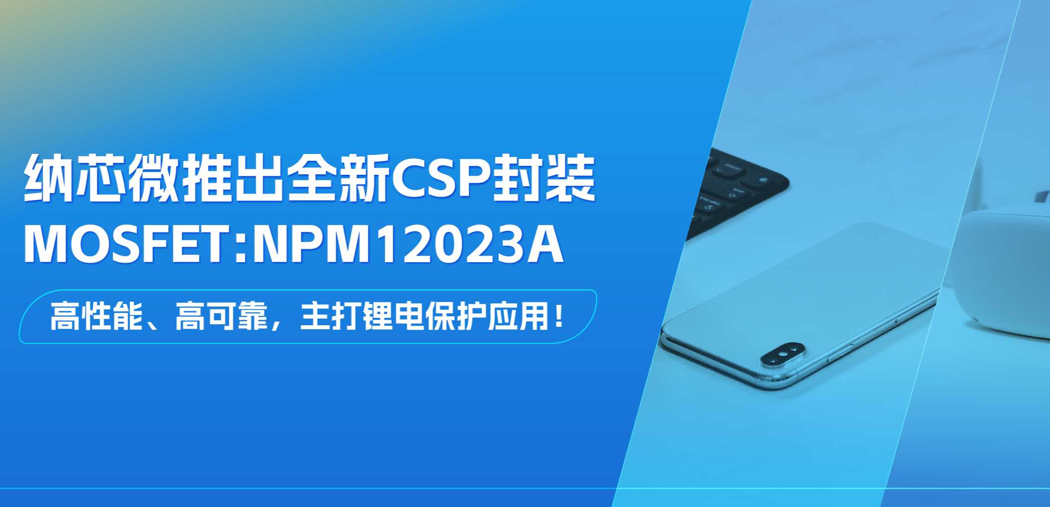 高性能、高可靠，主打锂电保护应用！纳芯微推出全新CSP封装MOSFET: NPM12023A